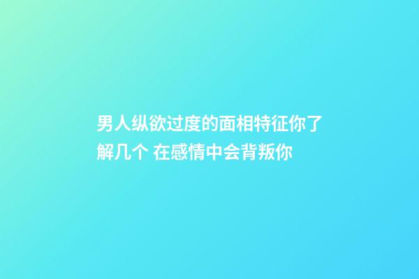 男人纵欲过度的面相特征你了解几个 在感情中会背叛你